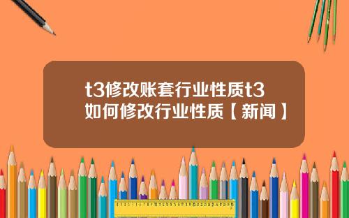 t3修改账套行业性质t3如何修改行业性质【新闻】
