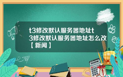 t3修改默认服务器地址t3修改默认服务器地址怎么改【新闻】