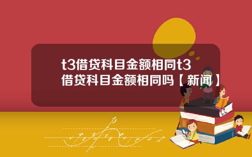t3借贷科目金额相同t3借贷科目金额相同吗【新闻】