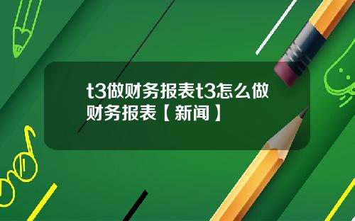 t3做财务报表t3怎么做财务报表【新闻】