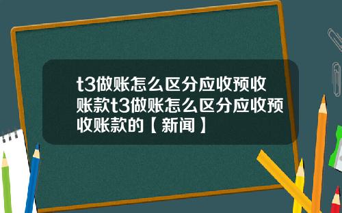t3做账怎么区分应收预收账款t3做账怎么区分应收预收账款的【新闻】