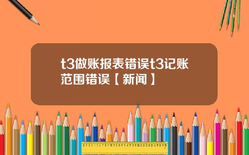 t3做账报表错误t3记账范围错误【新闻】