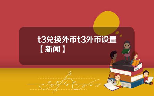 t3兑换外币t3外币设置【新闻】