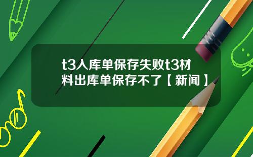 t3入库单保存失败t3材料出库单保存不了【新闻】