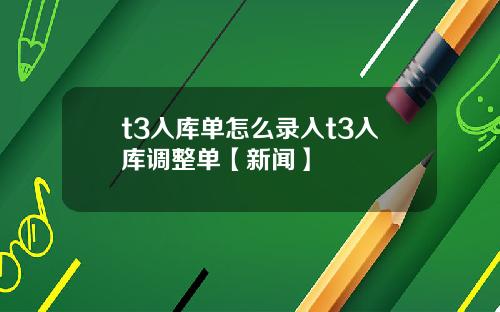 t3入库单怎么录入t3入库调整单【新闻】