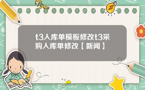 t3入库单模板修改t3采购入库单修改【新闻】