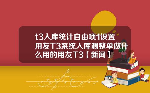 t3入库统计自由项1设置用友T3系统入库调整单做什么用的用友T3【新闻】