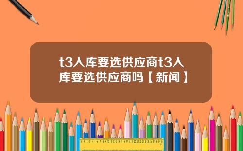 t3入库要选供应商t3入库要选供应商吗【新闻】
