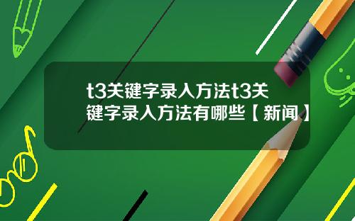 t3关键字录入方法t3关键字录入方法有哪些【新闻】