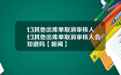 t3其他出库单取消审核人t3其他出库单取消审核人会知道吗【新闻】