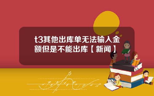 t3其他出库单无法输入金额但是不能出库【新闻】