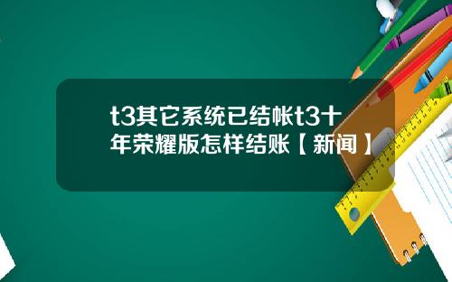 t3其它系统已结帐t3十年荣耀版怎样结账【新闻】