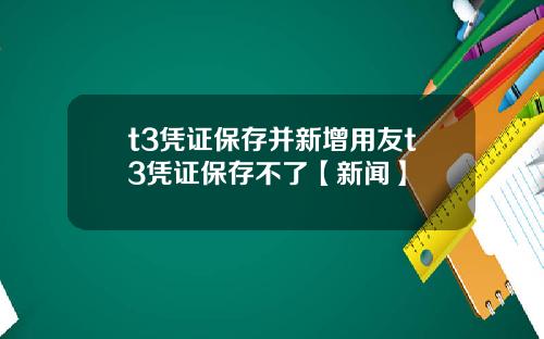 t3凭证保存并新增用友t3凭证保存不了【新闻】