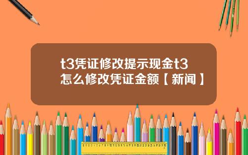 t3凭证修改提示现金t3怎么修改凭证金额【新闻】