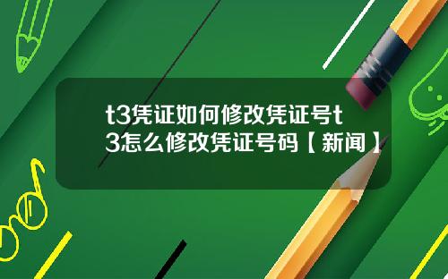t3凭证如何修改凭证号t3怎么修改凭证号码【新闻】