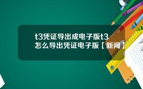 t3凭证导出成电子版t3怎么导出凭证电子版【新闻】