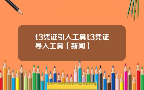 t3凭证引入工具t3凭证导入工具【新闻】