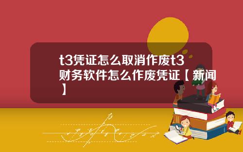 t3凭证怎么取消作废t3财务软件怎么作废凭证【新闻】