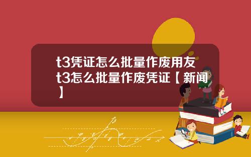t3凭证怎么批量作废用友t3怎么批量作废凭证【新闻】