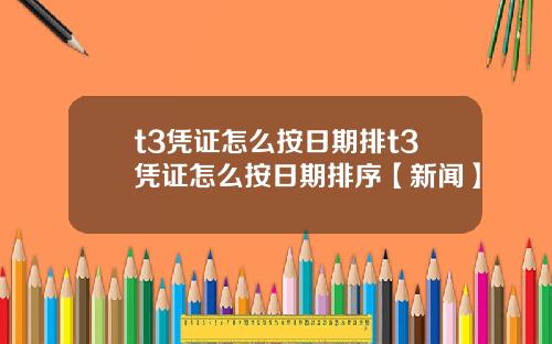 t3凭证怎么按日期排t3凭证怎么按日期排序【新闻】