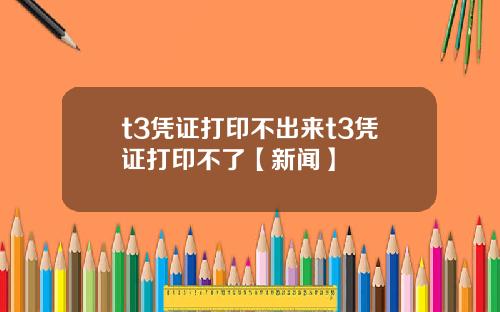 t3凭证打印不出来t3凭证打印不了【新闻】