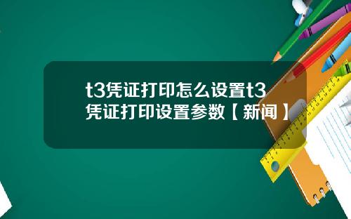 t3凭证打印怎么设置t3凭证打印设置参数【新闻】
