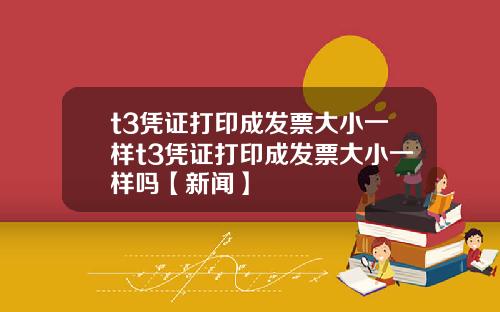 t3凭证打印成发票大小一样t3凭证打印成发票大小一样吗【新闻】