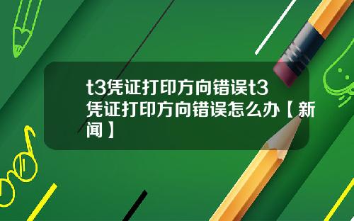 t3凭证打印方向错误t3凭证打印方向错误怎么办【新闻】