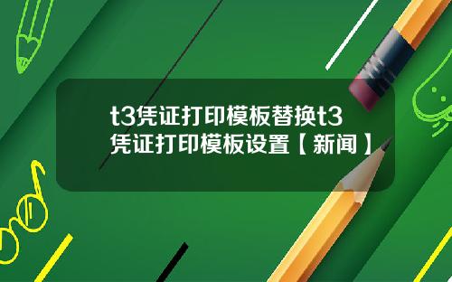 t3凭证打印模板替换t3凭证打印模板设置【新闻】