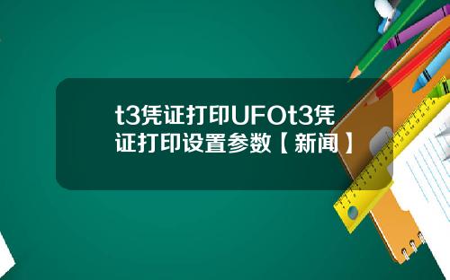 t3凭证打印UFOt3凭证打印设置参数【新闻】