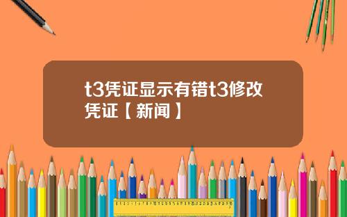 t3凭证显示有错t3修改凭证【新闻】