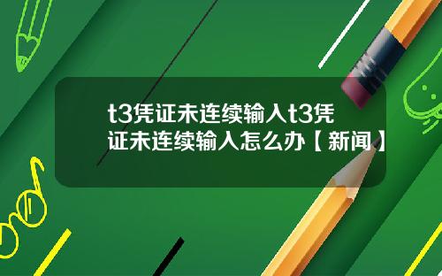 t3凭证未连续输入t3凭证未连续输入怎么办【新闻】