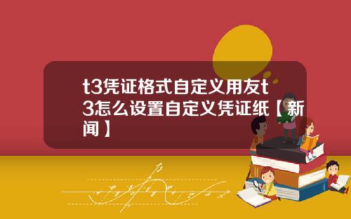 t3凭证格式自定义用友t3怎么设置自定义凭证纸【新闻】
