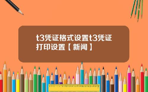 t3凭证格式设置t3凭证打印设置【新闻】