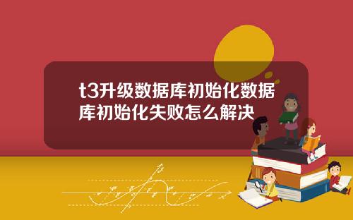t3升级数据库初始化数据库初始化失败怎么解决