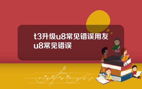 t3升级u8常见错误用友u8常见错误