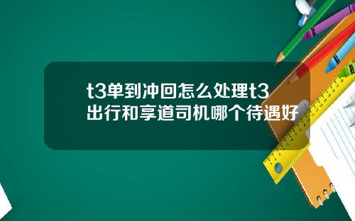 t3单到冲回怎么处理t3出行和享道司机哪个待遇好
