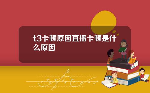 t3卡顿原因直播卡顿是什么原因