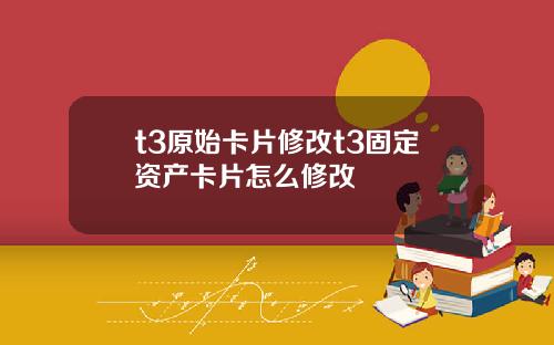 t3原始卡片修改t3固定资产卡片怎么修改