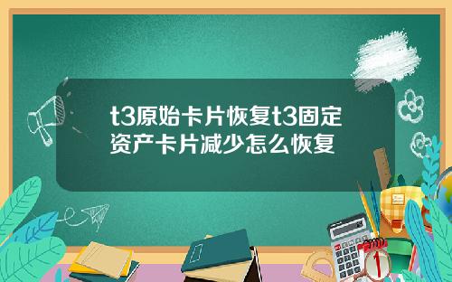 t3原始卡片恢复t3固定资产卡片减少怎么恢复