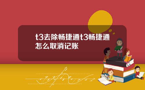 t3去除畅捷通t3畅捷通怎么取消记账