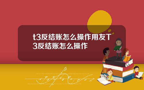 t3反结账怎么操作用友T3反结账怎么操作