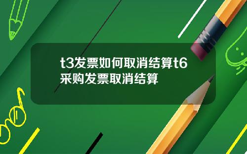 t3发票如何取消结算t6采购发票取消结算