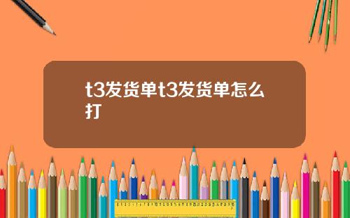t3发货单t3发货单怎么打