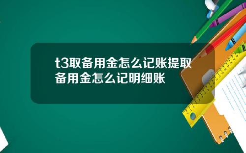 t3取备用金怎么记账提取备用金怎么记明细账