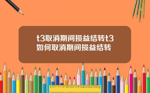 t3取消期间损益结转t3如何取消期间损益结转