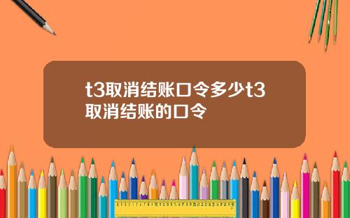 t3取消结账口令多少t3取消结账的口令