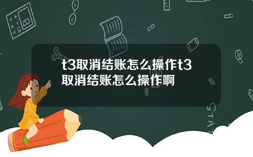 t3取消结账怎么操作t3取消结账怎么操作啊