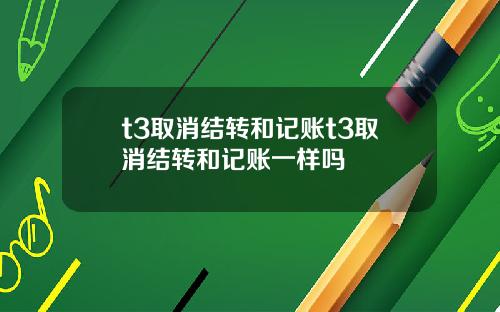 t3取消结转和记账t3取消结转和记账一样吗