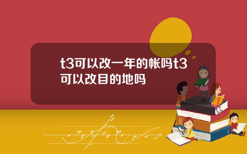 t3可以改一年的帐吗t3可以改目的地吗